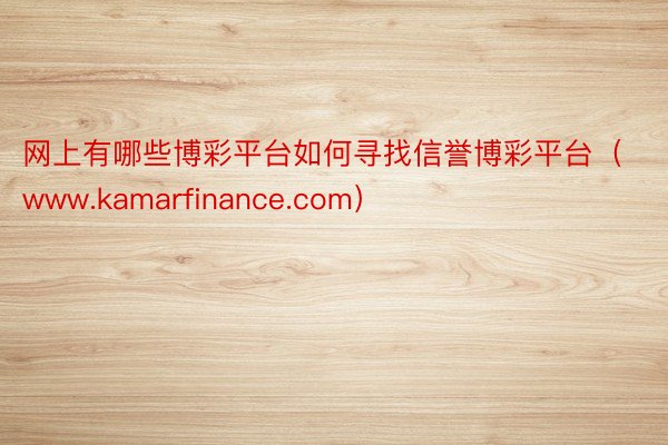 网上有哪些博彩平台如何寻找信誉博彩平台（www.kamarfinance.com）